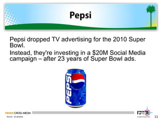 PepsiPepsi dropped TV advertising for the 2010 Super Bowl. Instead, they're investing in a $20M Social Media campaign – after 23 years of Super Bowl ads.11Source:  20.decibels
