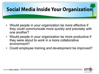 Social Media Inside Your OrganizationWould people in your organization be more effective if they could communicate more quickly and precisely with one another?Would people in your organization be more productive if they were about to work in a more collaborative environment?Could employee training and development be improved?