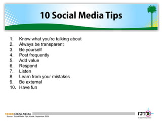 10 Social Media TipsKnow what you’re talking aboutAlways be transparentBe yourselfPost frequentlyAdd valueRespondListenLearn from your mistakesBe externalHave funSource:  Social Media Tips, Kodak, September 2009
