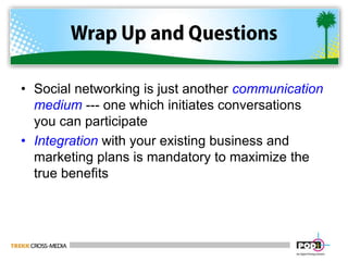 Wrap Up and QuestionsSocial networking is just another communication medium --- one which initiates conversations you can participateIntegration with your existing business and marketing plans is mandatory to maximize the true benefits
