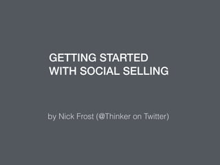 GETTING STARTED
WITH SOCIAL SELLING
by Nick Frost (@Thinker on Twitter)
 
