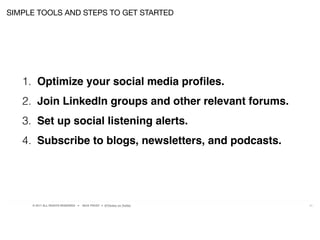 © 2017 ALL RIGHTS RESERVED ● NICK FROST ● @Thinker on Twitter 20
1. Optimize your social media proﬁles.
2. Join LinkedIn groups and other relevant forums.
3. Set up social listening alerts.
4. Subscribe to blogs, newsletters, and podcasts.
SIMPLE TOOLS AND STEPS TO GET STARTED
 