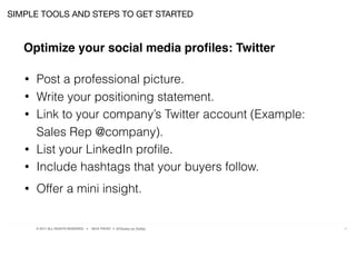 © 2017 ALL RIGHTS RESERVED ● NICK FROST ● @Thinker on Twitter 21
• Post a professional picture.
• Write your positioning statement.
• Link to your company’s Twitter account (Example:
Sales Rep @company).
• List your LinkedIn proﬁle.
• Include hashtags that your buyers follow.
• Offer a mini insight.
SIMPLE TOOLS AND STEPS TO GET STARTED
Optimize your social media proﬁles: Twitter
 