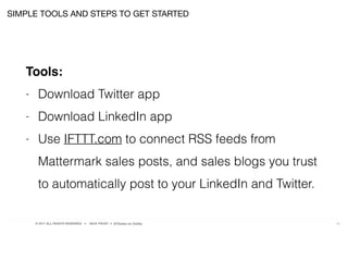 © 2017 ALL RIGHTS RESERVED ● NICK FROST ● @Thinker on Twitter 24
SIMPLE TOOLS AND STEPS TO GET STARTED
Tools:
- Download Twitter app
- Download LinkedIn app
- Use IFTTT.com to connect RSS feeds from
Mattermark sales posts, and sales blogs you trust
to automatically post to your LinkedIn and Twitter.
 