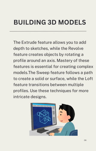 The Extrude feature allows you to add
depth to sketches, while the Revolve
feature creates objects by rotating a
profile around an axis. Mastery of these
features is essential for creating complex
models.The Sweep feature follows a path
to create a solid or surface, while the Loft
feature transitions between multiple
profiles. Use these techniques for more
intricate designs.
BUILDING 3D MODELS
06
 
