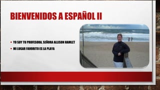 BIENVENIDOS A ESPAÑOL II
• YO SOY TU PROFESORA, SEÑORA ALLISON HAMLET
• MI LUGAR FAVORITO ES LA PLAYA
 
