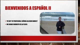 BIENVENIDOS A ESPAÑOL II
• YO SOY TU PROFESORA, SEÑORA ALLISON HAMLET
• MI LUGAR FAVORITO ES LA PLAYA
 