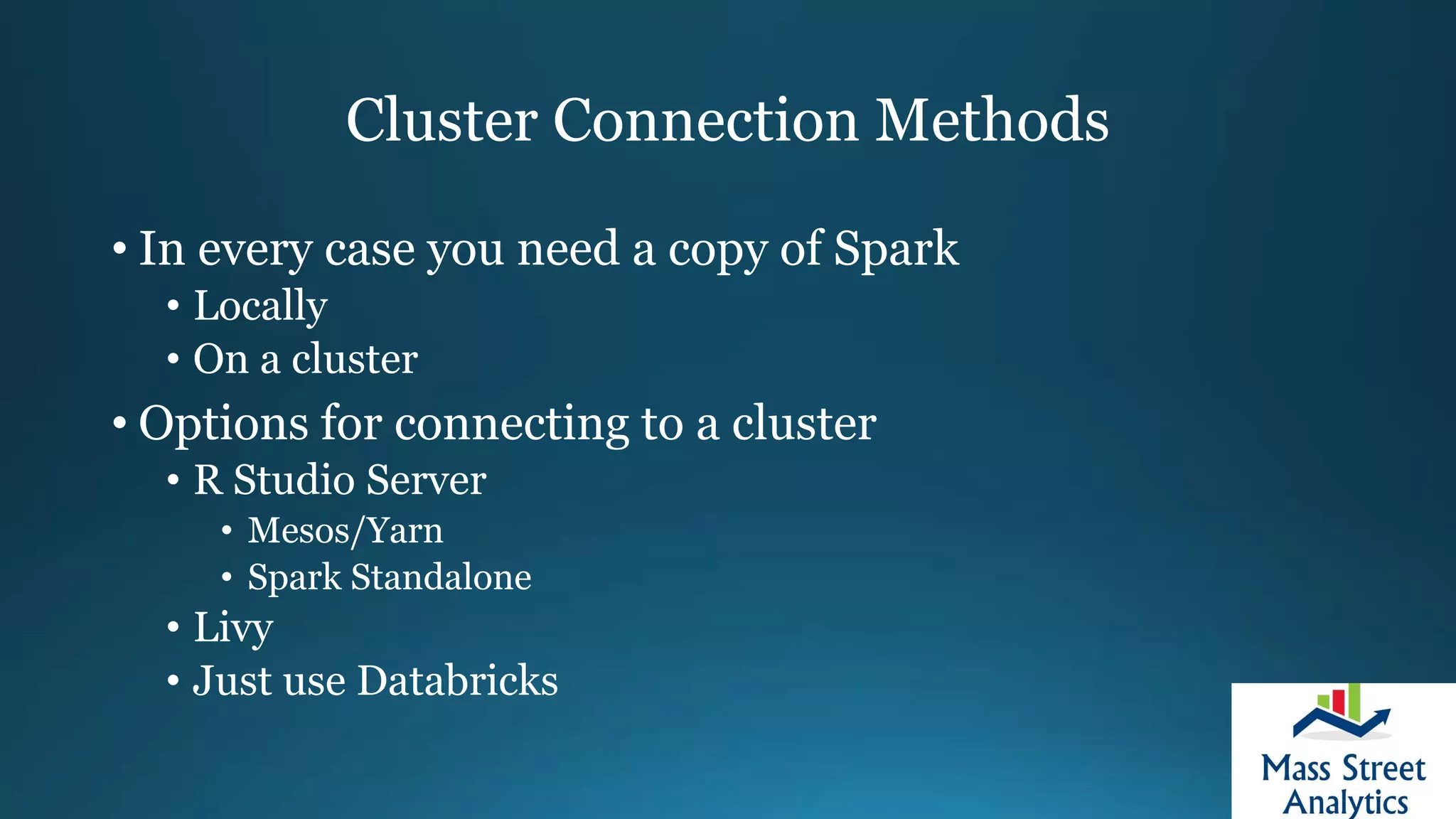 Cluster Connection Methods
• In every case you need a copy of Spark
• Locally
• On a cluster
• Options for connecting to a cluster
• R Studio Server
• Mesos/Yarn
• Spark Standalone
• Livy
• Just use Databricks
 