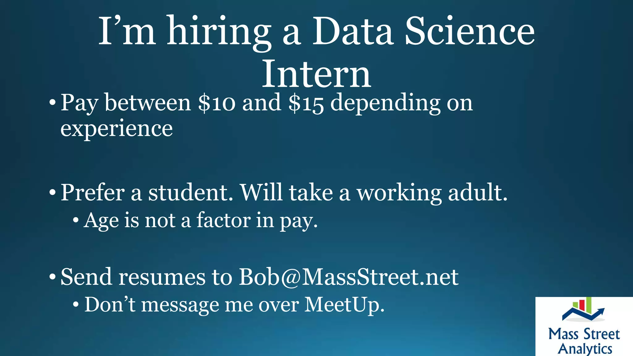 I’m hiring a Data Science
Intern
• Pay between $10 and $15 depending on
experience
• Prefer a student. Will take a working adult.
• Age is not a factor in pay.
• Send resumes to Bob@MassStreet.net
• Don’t message me over MeetUp.
 