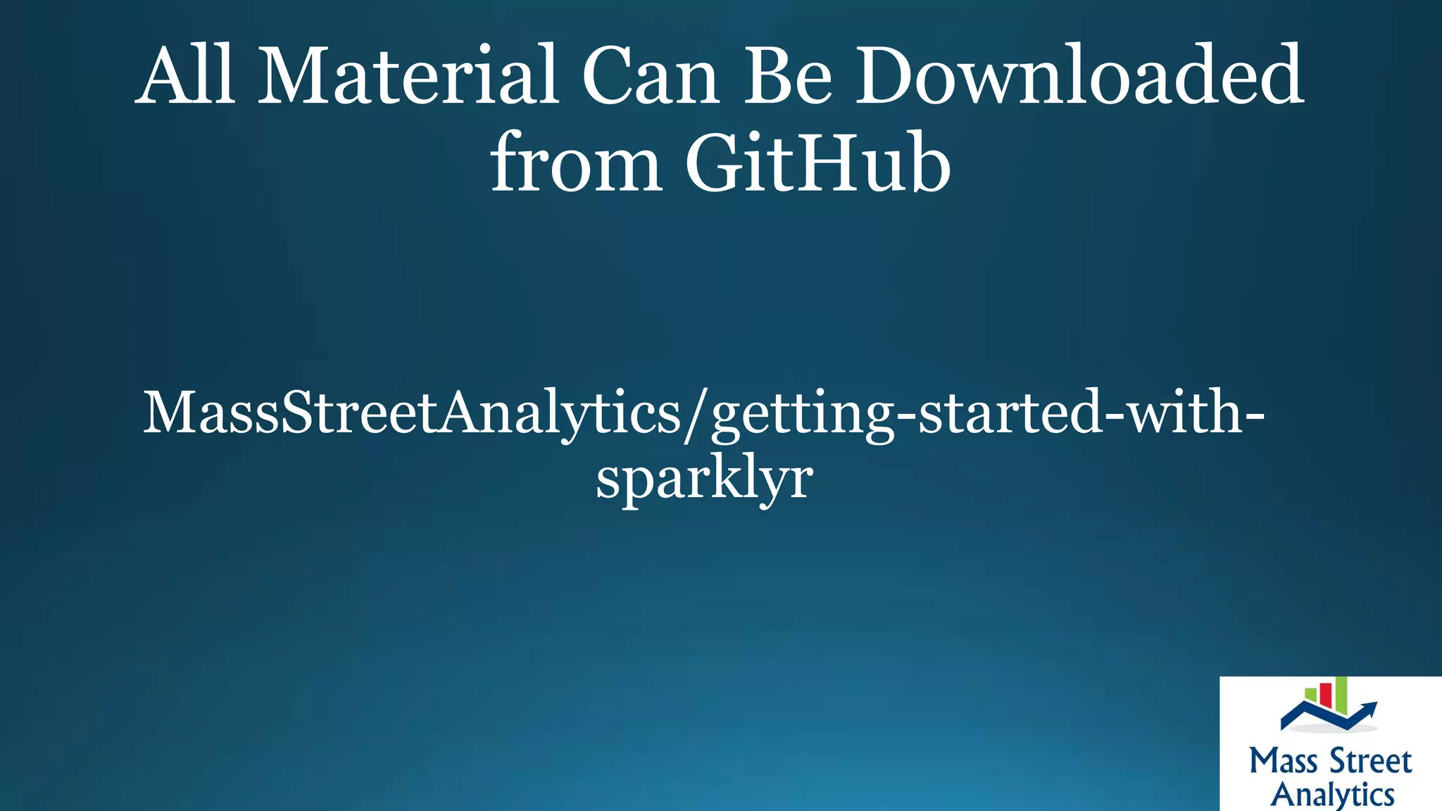 All Material Can Be Downloaded
from GitHub
MassStreetAnalytics/getting-started-with-
sparklyr
 