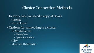 Cluster Connection Methods
• In every case you need a copy of Spark
• Locally
• On a cluster
• Options for connecting to a cluster
• R Studio Server
• Mesos/Yarn
• Spark Standalone
• Livy
• Just use Databricks
 