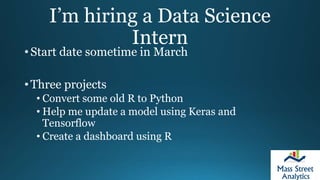 I’m hiring a Data Science
Intern
• Start date sometime in March
• Three projects
• Convert some old R to Python
• Help me update a model using Keras and
Tensorflow
• Create a dashboard using R
 