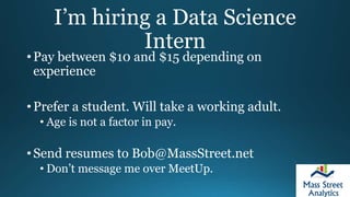 I’m hiring a Data Science
Intern
• Pay between $10 and $15 depending on
experience
• Prefer a student. Will take a working adult.
• Age is not a factor in pay.
• Send resumes to Bob@MassStreet.net
• Don’t message me over MeetUp.
 
