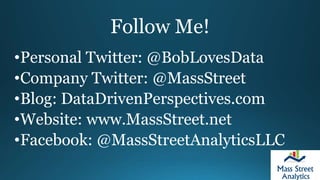 Follow Me!
•Personal Twitter: @BobLovesData
•Company Twitter: @MassStreet
•Blog: DataDrivenPerspectives.com
•Website: www.MassStreet.net
•Facebook: @MassStreetAnalyticsLLC
 