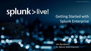 Copyright © 2015 Splunk Inc.
Getting Started with
Splunk Enterprise
Jon Nussbaum
Sr. Splunk Sales Engineer
 