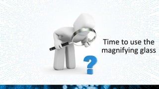 Time to use the
magnifying glass
 
