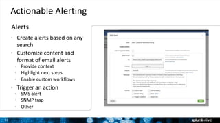 23
Actionable Alerting
Alerts
• Create alerts based on any
search
• Customize content and
format of email alerts
• Provide context
• Highlight next steps
• Enable custom workflows
• Trigger an action
• SMS alert
• SNMP trap
• Other
 