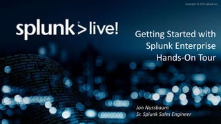 Copyright © 2015 Splunk Inc.
Getting Started with
Splunk Enterprise
Hands-On Tour
Jon Nussbaum
Sr. Splunk Sales Engineer
 