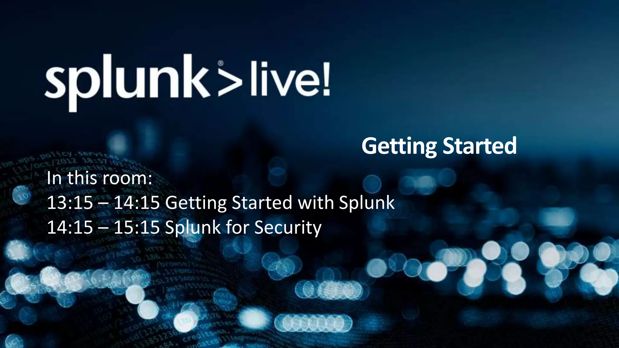 Getting Started
In this room:
13:15 – 14:15 Getting Started with Splunk
14:15 – 15:15 Splunk for Security
 