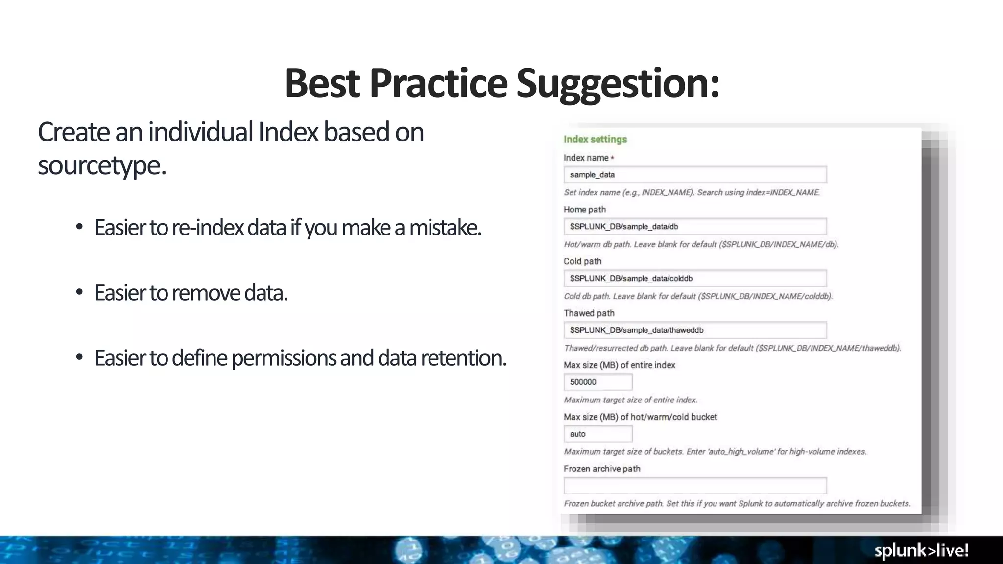 Best PracticeSuggestion:
CreateanindividualIndexbasedon
sourcetype.
• Easiertore-indexdataifyoumakeamistake.
• Easiertoremovedata.
• Easiertodefinepermissionsanddataretention.
 