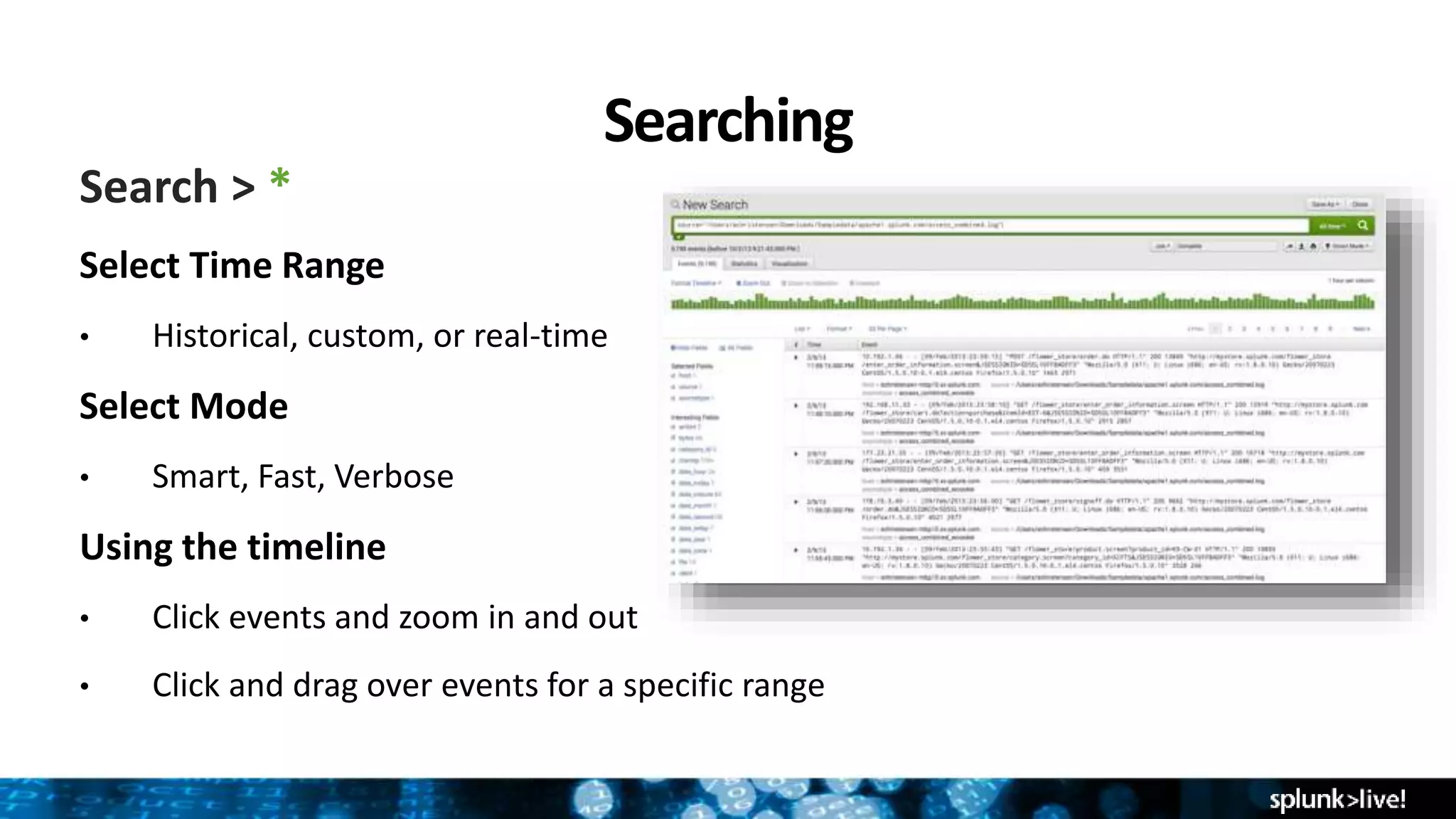 Searching
Search > *
Select Time Range
• Historical, custom, or real-time
Select Mode
• Smart, Fast, Verbose
Using the timeline
• Click events and zoom in and out
• Click and drag over events for a specific range
 