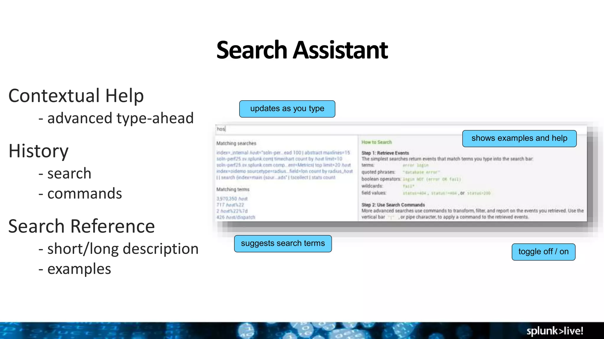 Search Assistant
Contextual Help
- advanced type-ahead
History
- search
- commands
Search Reference
- short/long description
- examples
suggests search terms
updates as you type
shows examples and help
toggle off / on
 