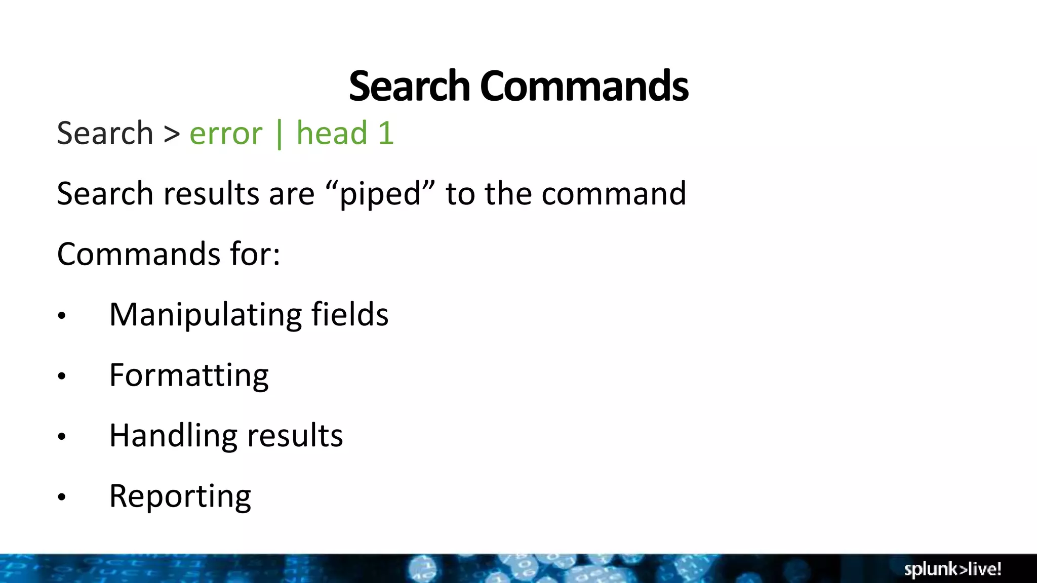 Search Commands
Search > error | head 1
Search results are “piped” to the command
Commands for:
• Manipulating fields
• Formatting
• Handling results
• Reporting
 