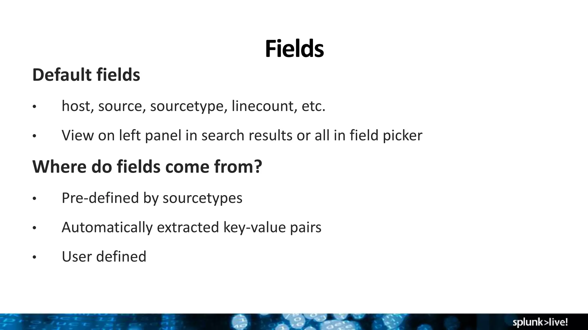 Fields
Default fields
• host, source, sourcetype, linecount, etc.
• View on left panel in search results or all in field picker
Where do fields come from?
• Pre-defined by sourcetypes
• Automatically extracted key-value pairs
• User defined
 