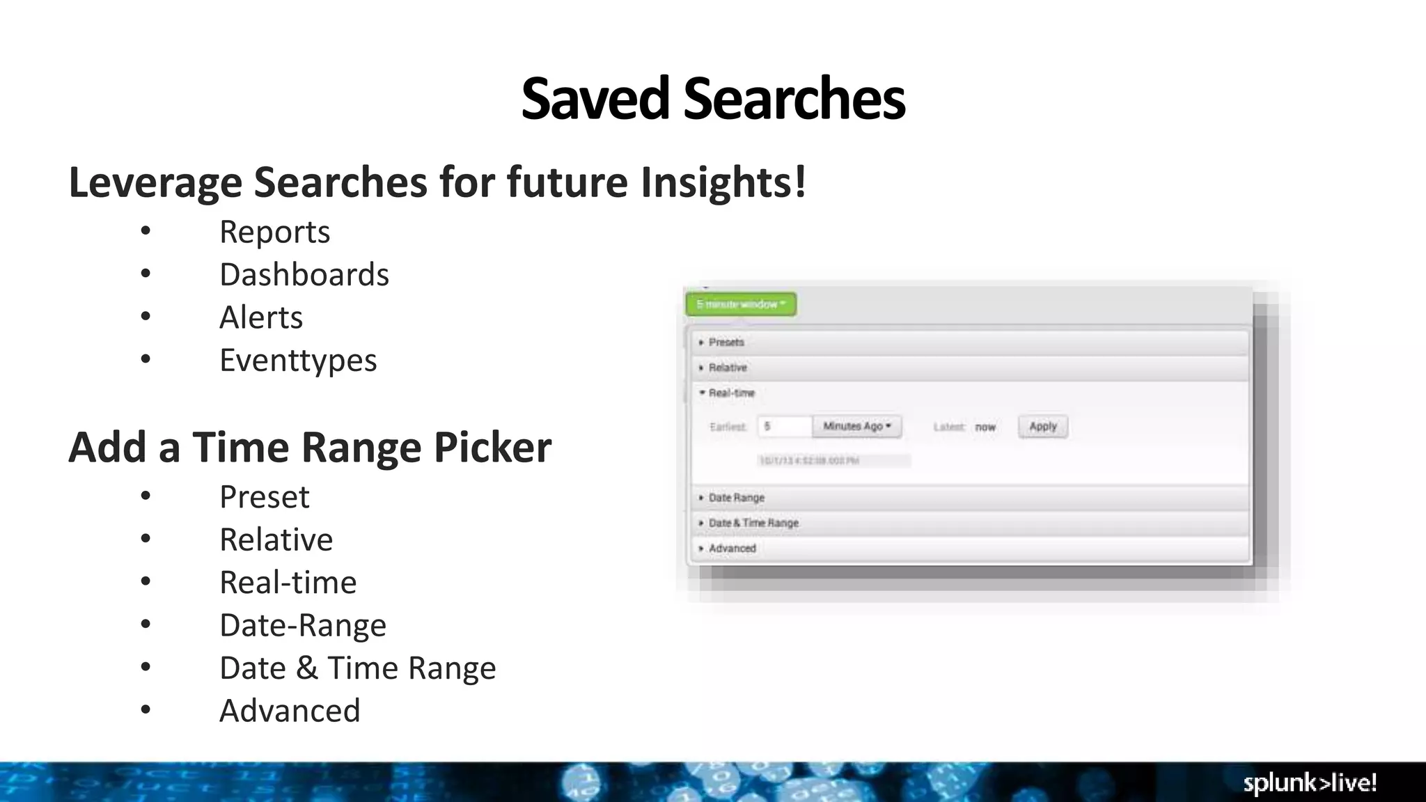 Saved Searches
Leverage Searches for future Insights!
• Reports
• Dashboards
• Alerts
• Eventtypes
Add a Time Range Picker
• Preset
• Relative
• Real-time
• Date-Range
• Date & Time Range
• Advanced
 