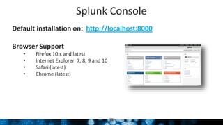 Default installation on: http://localhost:8000
Splunk Console
18
Browser Support
• Firefox 10.x and latest
• Internet Explorer 7, 8, 9 and 10
• Safari (latest)
• Chrome (latest)
 