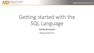 MagnaDataSolutions.com
Getting started with the
SQL Language
Cecilia Brusatori
Magna Data Inc
 