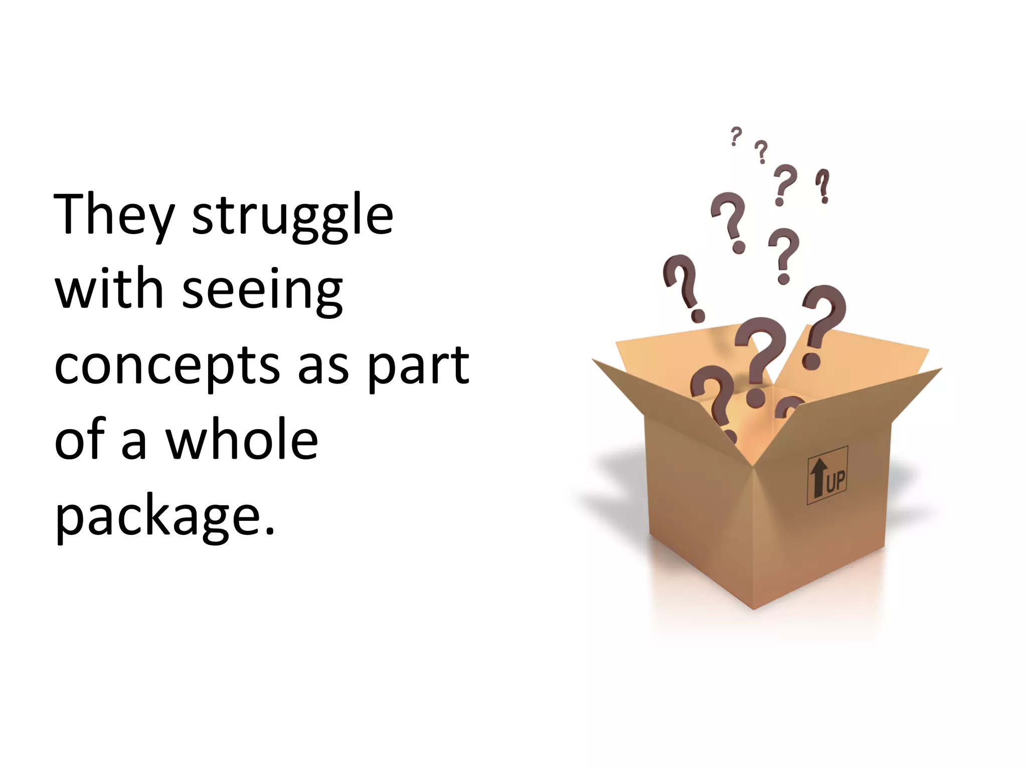 They	
  struggle	
  
with	
  seeing	
  
concepts	
  as	
  part	
  
of	
  a	
  whole	
  
package.	
  	
  	
  

 