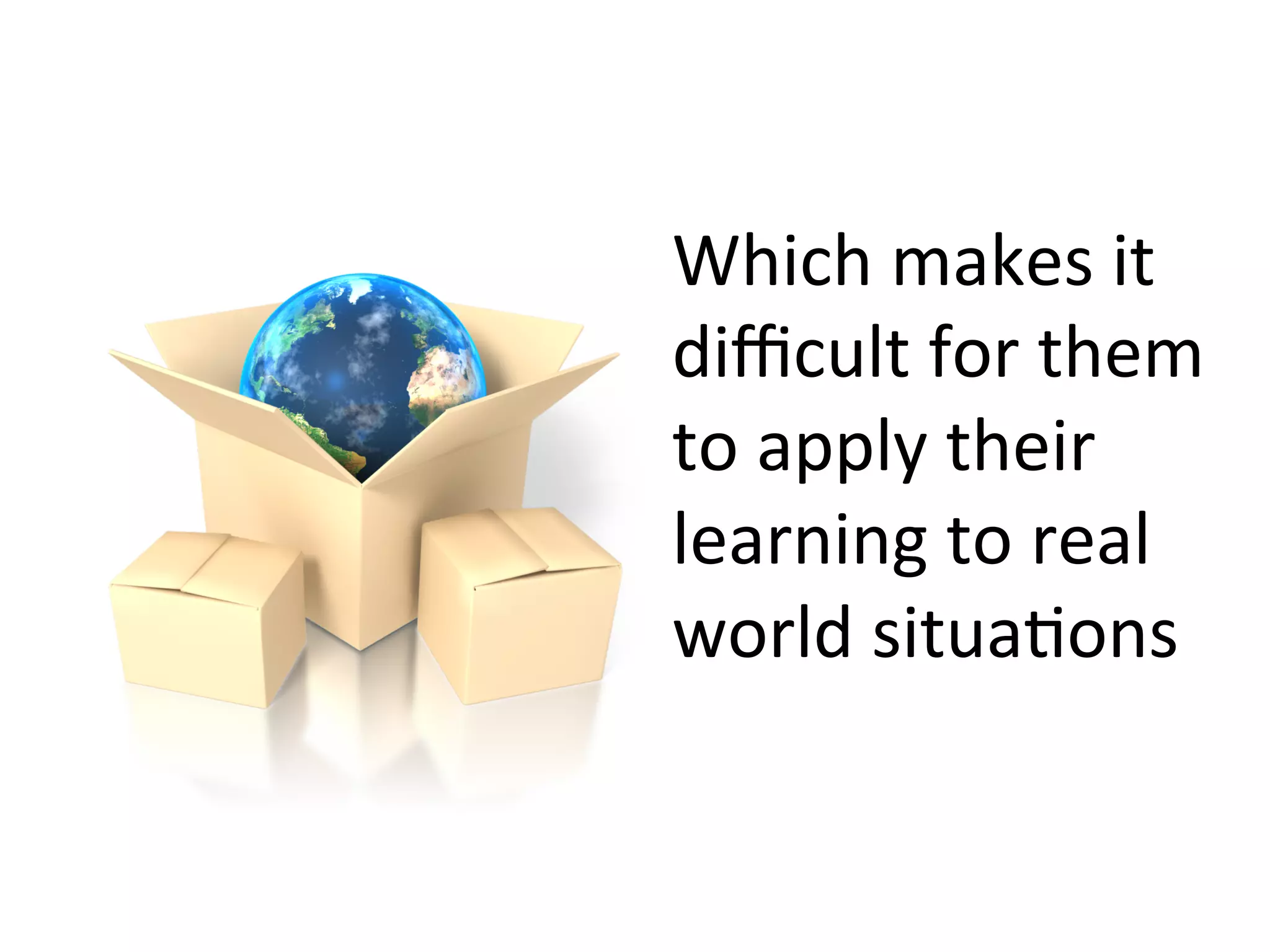 Which	
  makes	
  it	
  
diﬃcult	
  for	
  them	
  
to	
  apply	
  their	
  
learning	
  to	
  real	
  
world	
  situaDons	
  

 
