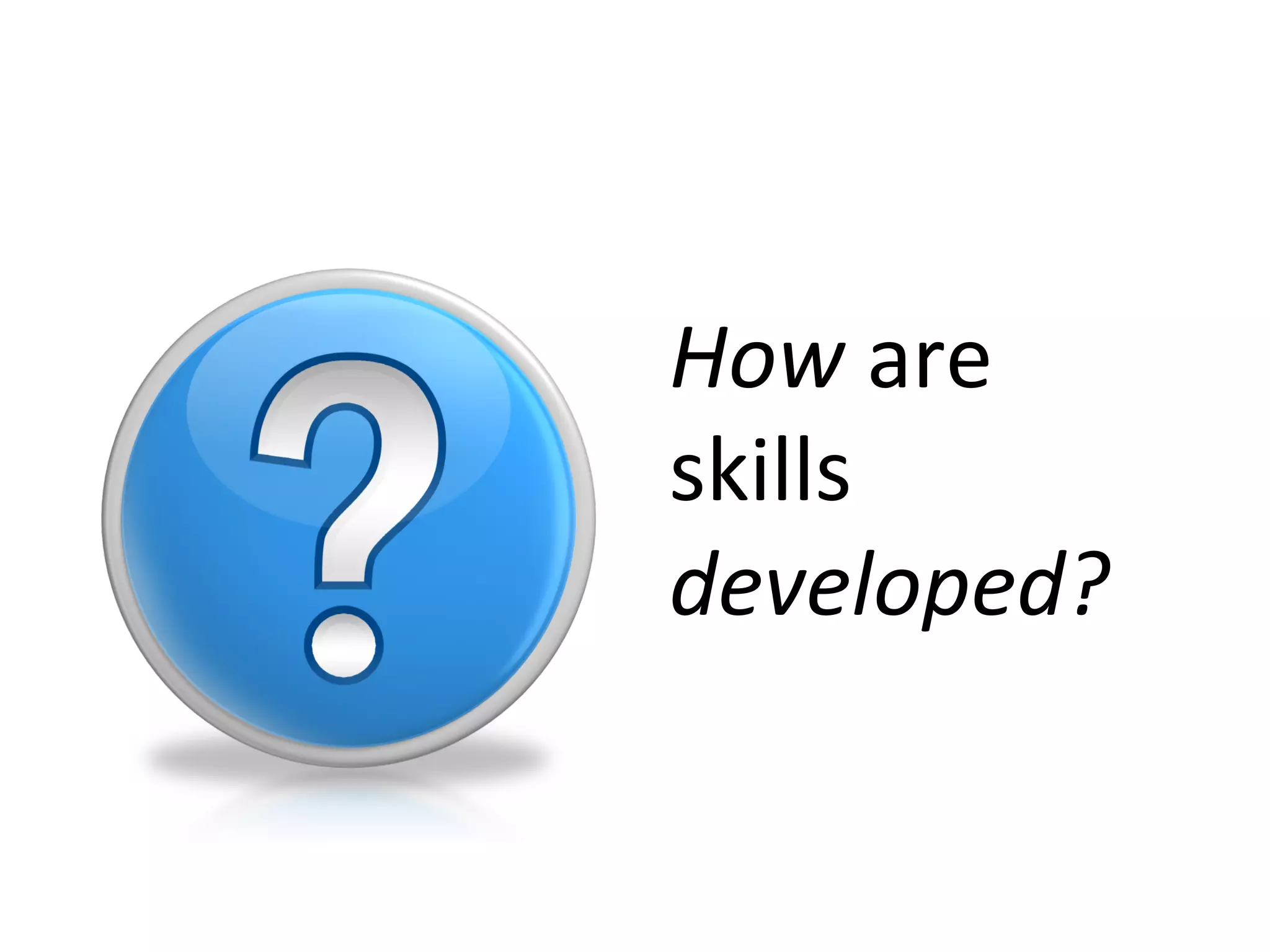 How	
  are	
  
skills	
  
developed?	
  

 