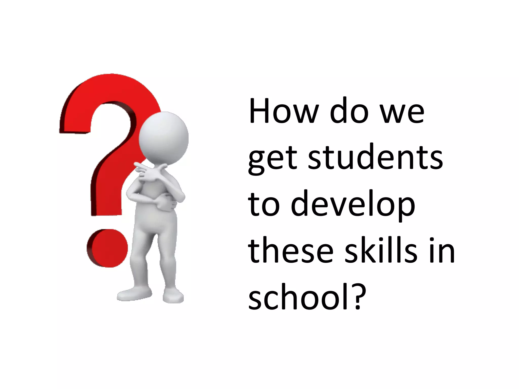 How	
  do	
  we	
  
get	
  students	
  
to	
  develop	
  
these	
  skills	
  in	
  
school?	
  

 