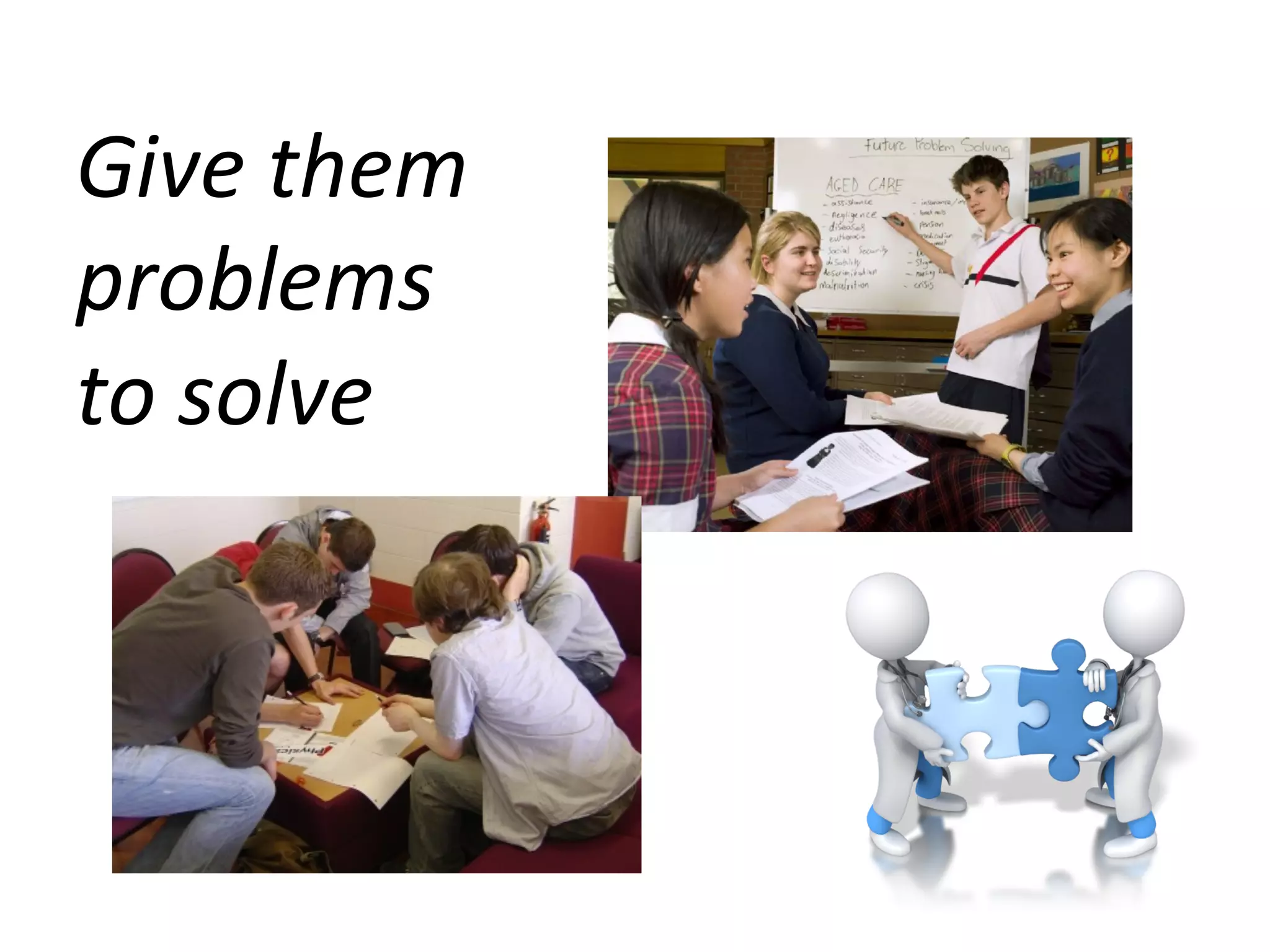 Give	
  them	
  
problems	
  
to	
  solve	
  

 