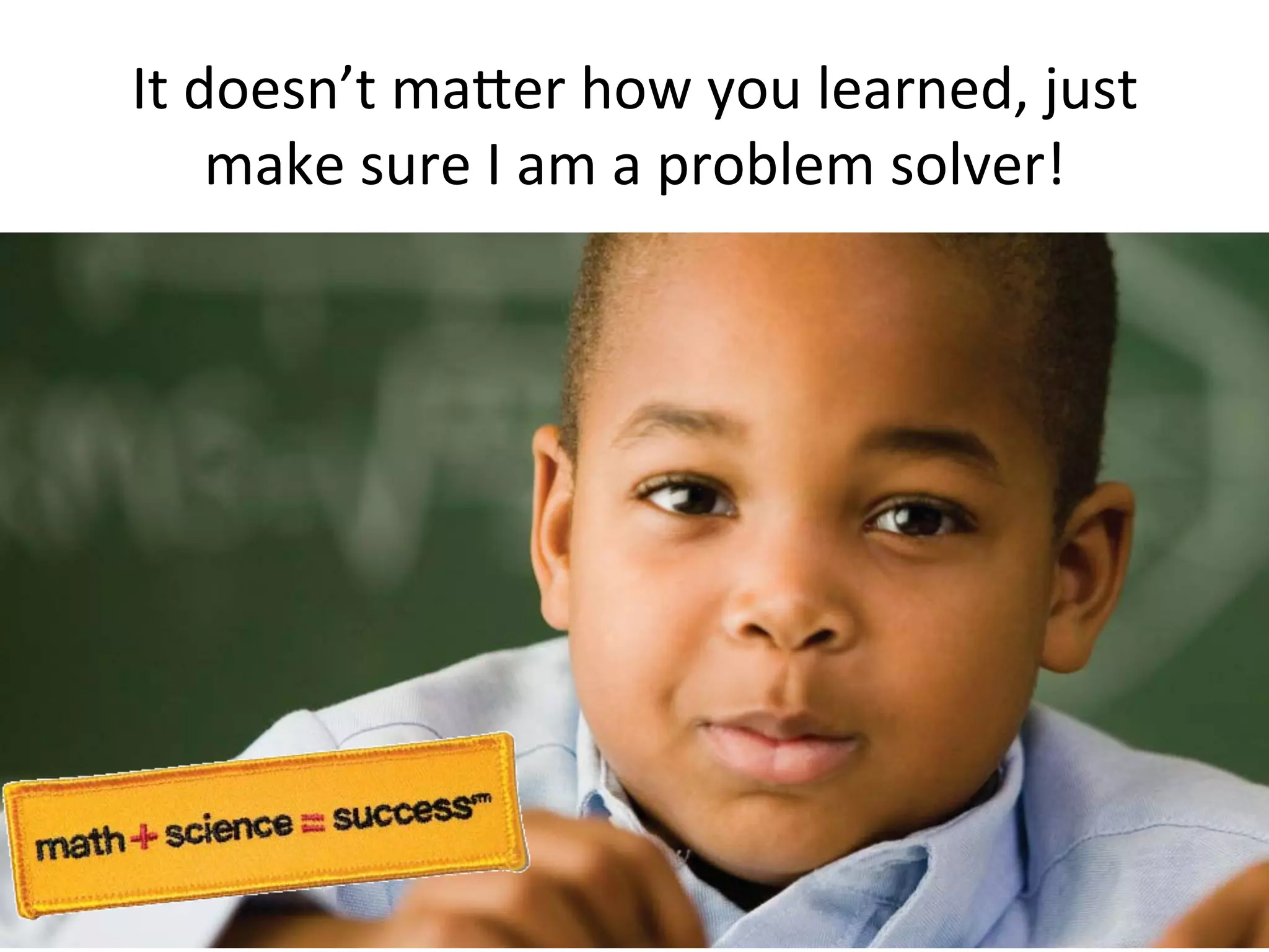 It	
  doesn’t	
  maLer	
  how	
  you	
  learned,	
  just	
  
make	
  sure	
  I	
  am	
  a	
  problem	
  solver!	
  

 