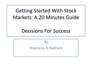 Getting Started With Stock
Markets: A 20 Minutes Guide

   Decisions For Success
              By
      Shantanu R Nakhate
 