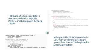 Probably less than you think
~20 lines of JAVA code (plus a
few hundreds with imports,
POJOs, and boilerplate, because
JAVA)
a simple GROUP BY statement in
SQL with streaming extensions
(plus a few lines of boilerplate for
schema definition)
OR
 