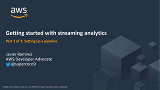 © 2020, Amazon Web Services, Inc. or its Affiliates. All rights reserved. Amazon Confidential and Trademark
© 2020, Amazon Web Services, Inc. or its Affiliates. All rights reserved. Amazon Confidential
Part 2 of 3: Setting up a pipeline
Getting started with streaming analytics
Javier Ramirez
AWS Developer Advocate
@supercoco9
 