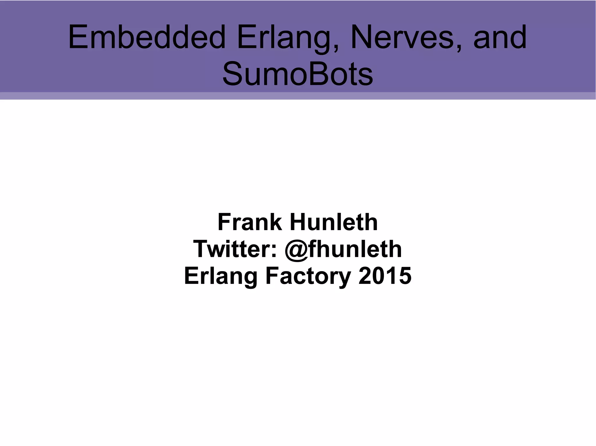 Embedded Erlang, Nerves, and
SumoBots
Frank Hunleth
Twitter: @fhunleth
Erlang Factory 2015
 