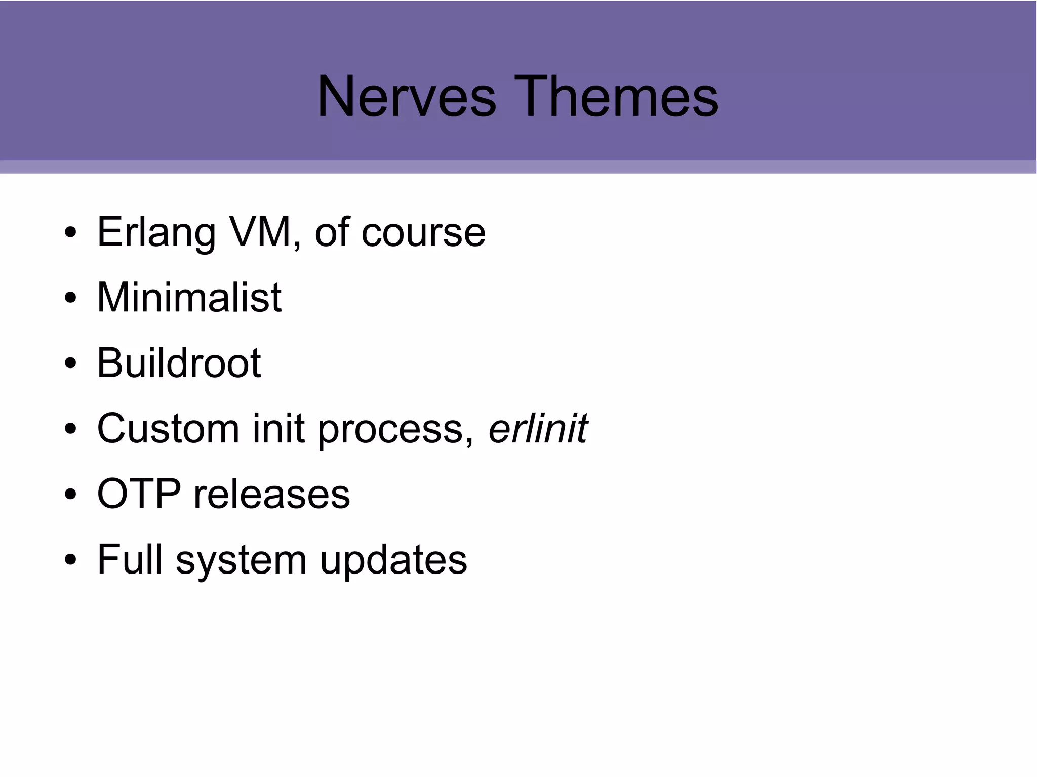 Nerves Themes
● Erlang VM, of course
● Minimalist
● Buildroot
● Custom init process, erlinit
● OTP releases
● Full system updates
 