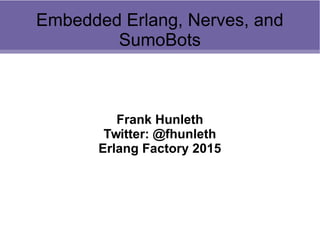 Embedded Erlang, Nerves, and
SumoBots
Frank Hunleth
Twitter: @fhunleth
Erlang Factory 2015
 