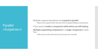 Parallel
<Suspense />
 Multiple suspense boundaries can suspend in parallel
 React will suspend them all and show multip...