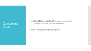 Concurrent
Mode
 Use ReactDOM.createRoot() to create a root object
 And use it to render the React application
 Note: S...