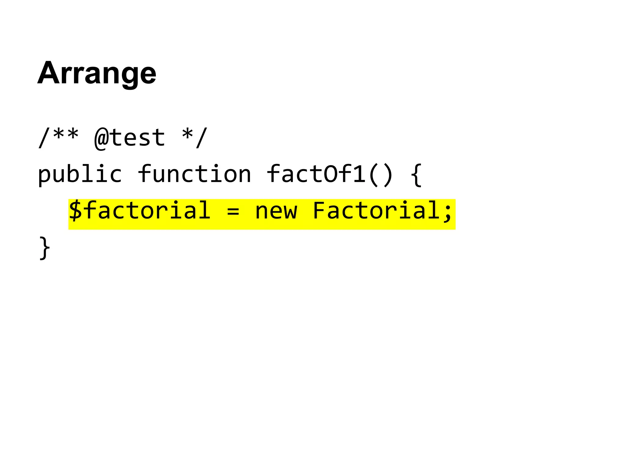Arrange
/** @test */
public function factOf1() {
$factorial = new Factorial;
}

 