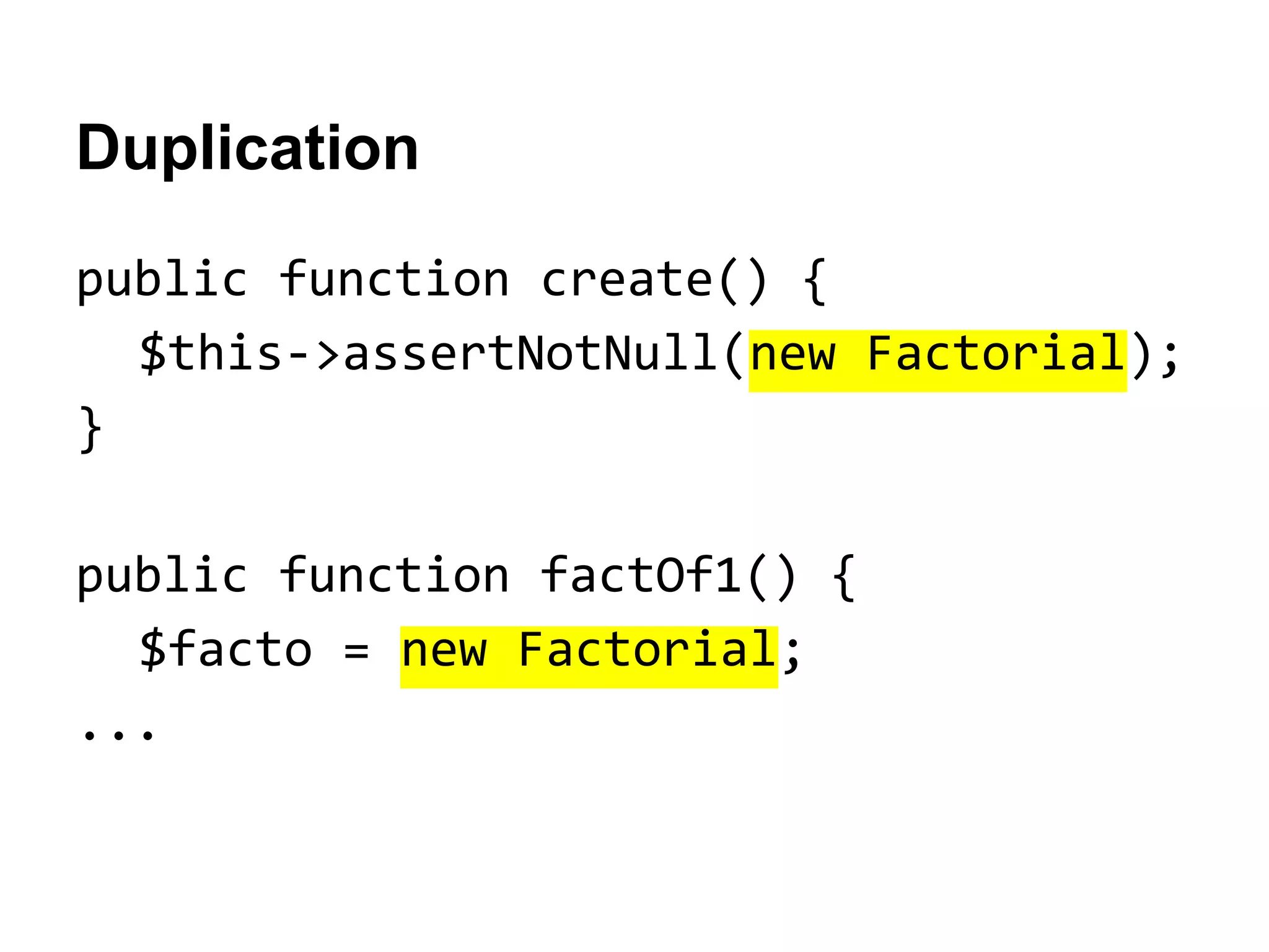 Duplication
public function create() {
$this->assertNotNull(new Factorial);
}
public function factOf1() {
$facto = new Factorial;
...

 