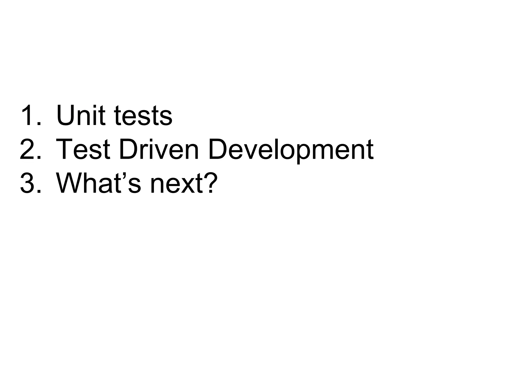 1. Unit tests
2. Test Driven Development
3. What’s next?

 