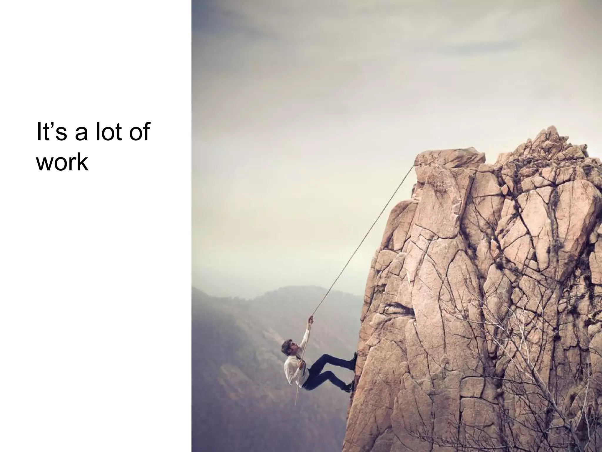 It’s a lot of
work

 