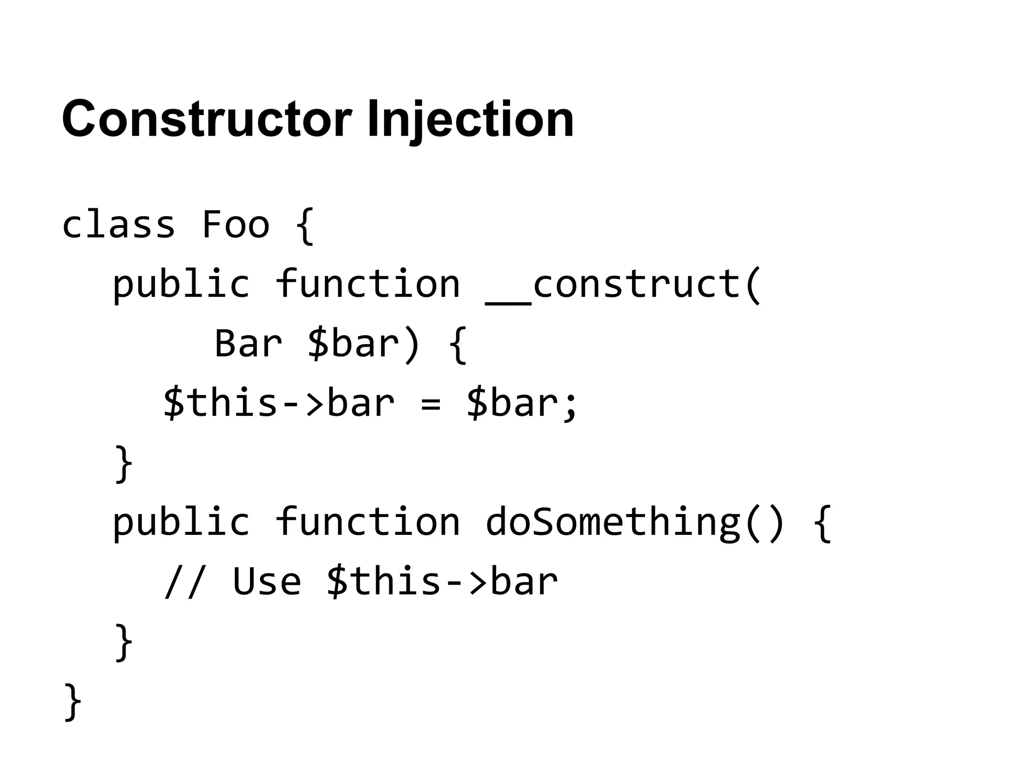 Constructor Injection
class Foo {
public function __construct(
Bar $bar) {
$this->bar = $bar;
}
public function doSomething() {
// Use $this->bar
}
}

 